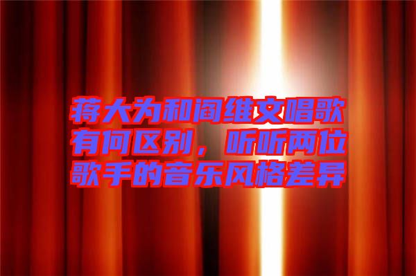 蔣大為和閻維文唱歌有何區別,聽聽兩位歌手的音樂風格差異