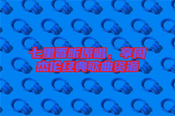 七里香聽原唱,享周杰倫經(jīng)典歌曲資源