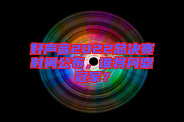 好聲音2022總決賽時(shí)間公布，誰(shuí)將問(wèn)鼎冠軍？