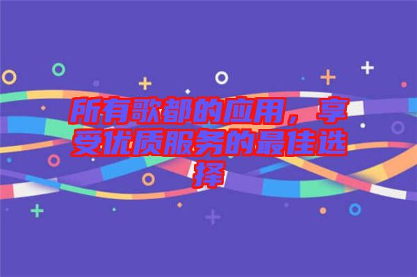 所有歌都的應用,享受優質服務的最佳選擇