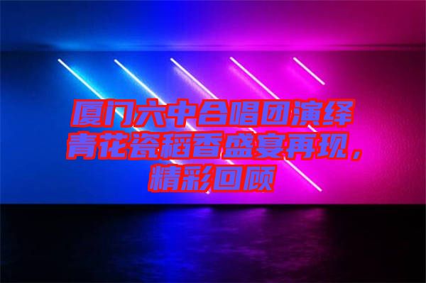 廈門六中合唱團演繹青花瓷稻香盛宴再現(xiàn)，精彩回顧