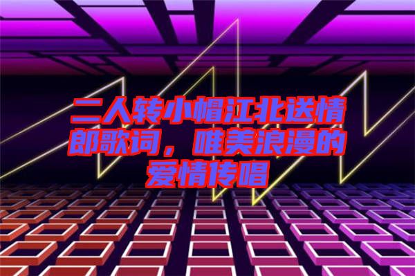 二人轉(zhuǎn)小帽江北送情郎歌詞,唯美浪漫的愛情傳唱