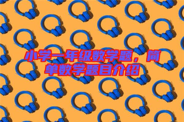 小學(xué)一年級數(shù)學(xué)題,簡單數(shù)學(xué)題目介紹