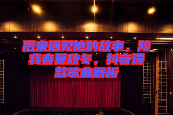 后來遇見他的故事,陪我春夏秋冬,抖音爆款歌曲解析