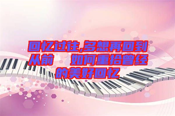 回憶過往,多想再回到從前 如何重拾曾經(jīng)的美好回憶