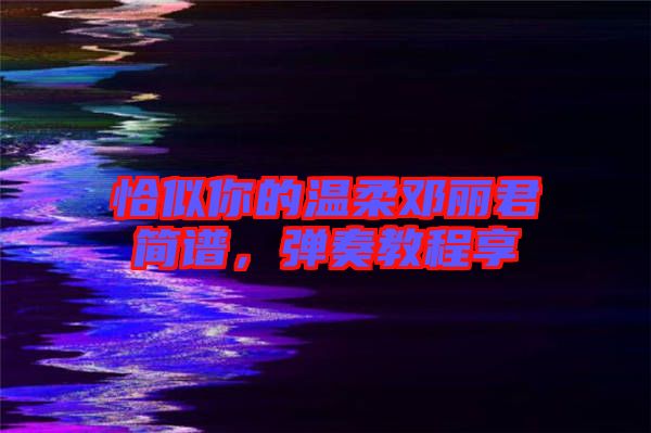 恰似你的溫柔鄧麗君簡譜,彈奏教程享