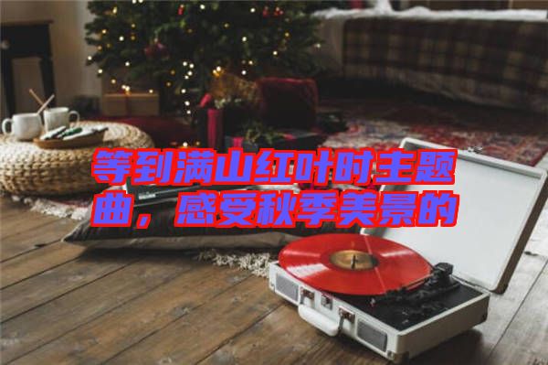 等到滿山紅葉時主題曲,感受秋季美景的
