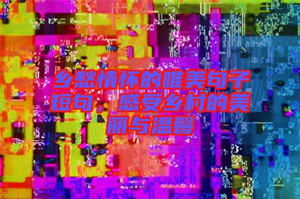 鄉(xiāng)愁情懷的唯美句子短句,感受鄉(xiāng)村的美麗與溫馨