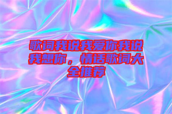 歌詞我說(shuō)我愛(ài)你我說(shuō)我想你,情話歌詞大全推薦