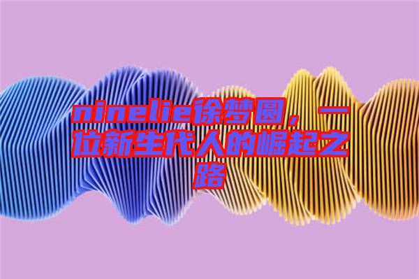 ninelie徐夢圓,一位新生代人的崛起之路