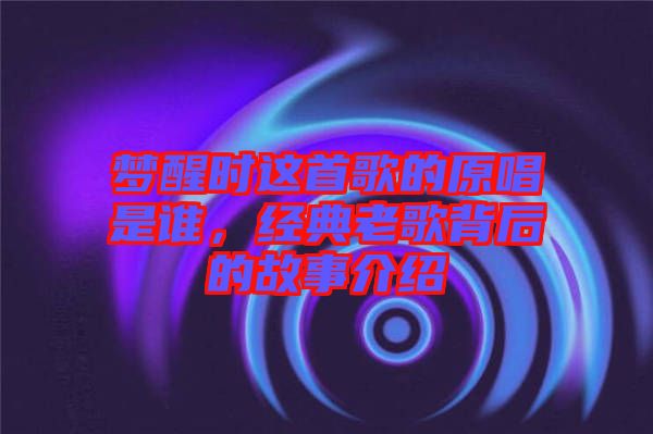 夢醒時這首歌的原唱是誰,經典老歌背后的故事介紹