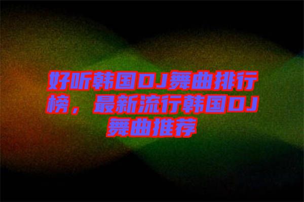好聽韓國DJ舞曲排行榜，最新流行韓國DJ舞曲推薦