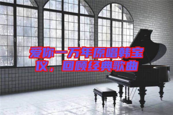 愛你一萬年原唱韓寶儀,回顧經(jīng)典歌曲