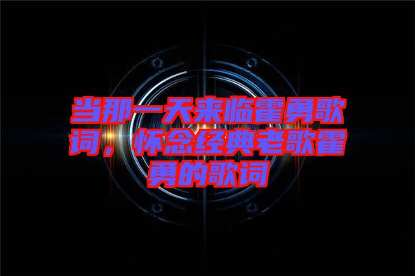 當那一天來臨霍勇歌詞，懷念經典老歌霍勇的歌詞