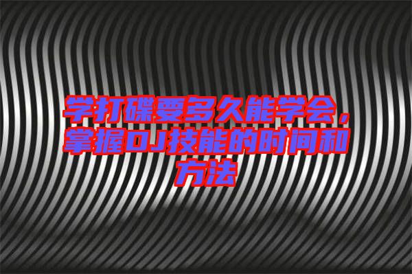 學(xué)打碟要多久能學(xué)會(huì),掌握DJ技能的時(shí)間和方法