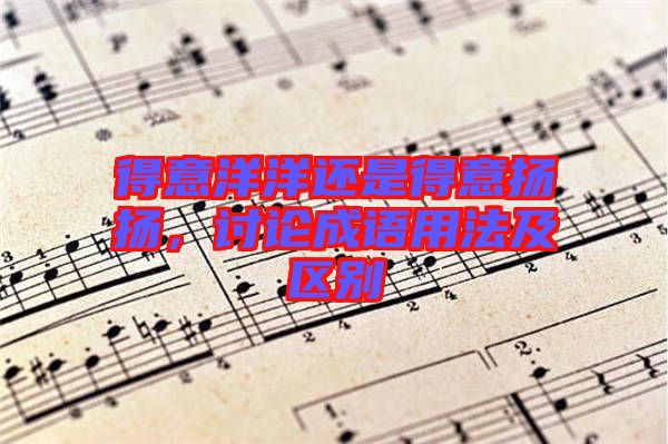 得意洋洋還是得意揚揚,討論成語用法及區別