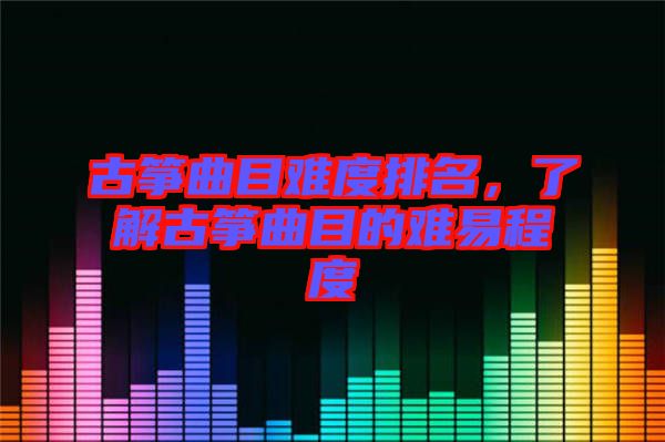 古箏曲目難度排名,了解古箏曲目的難易程度