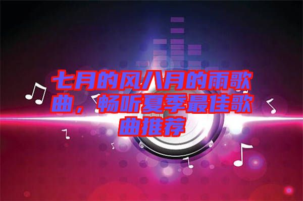 七月的風八月的雨歌曲,暢聽夏季最佳歌曲推薦