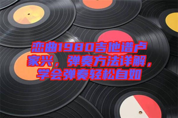 戀曲1980吉他譜盧家興，彈奏方法詳解，學(xué)會彈奏輕松自如