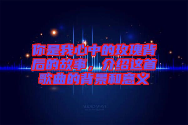 你是我心中的玫瑰背后的故事,介紹這首歌曲的背景和意義