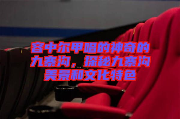 容中爾甲唱的神奇的九寨溝,探秘九寨溝美景和文化特色