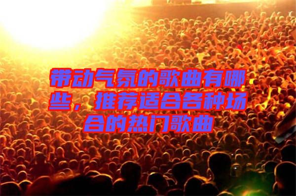 帶動氣氛的歌曲有哪些,推薦適合各種場合的熱門歌曲