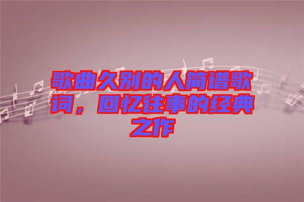 歌曲久別的人簡譜歌詞,回憶往事的經典之作