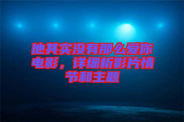 他其實沒有那么愛你電影,詳細析影片情節和主題