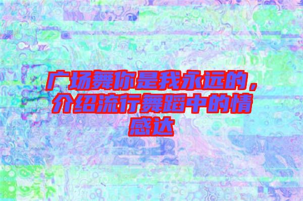 廣場舞你是我永遠的，介紹流行舞蹈中的情感達