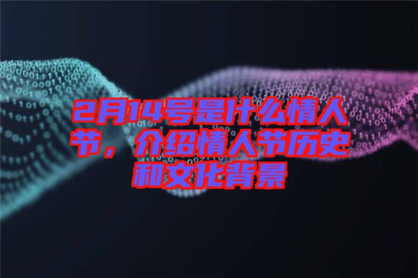 2月14號是什么情人節，介紹情人節歷史和文化背景