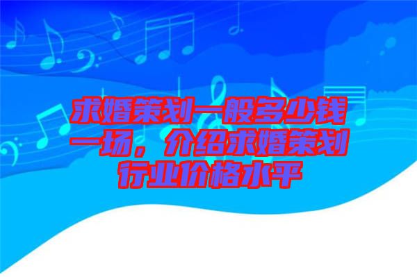 求婚策劃一般多少錢一場,介紹求婚策劃行業價格水平