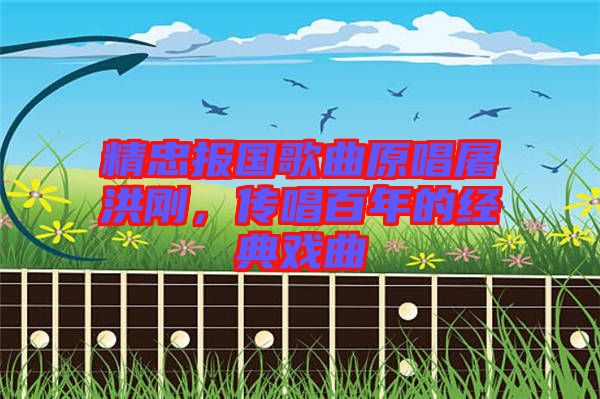 精忠報國歌曲原唱屠洪剛，傳唱百年的經典戲曲