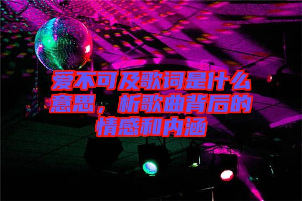 愛不可及歌詞是什么意思,析歌曲背后的情感和內涵