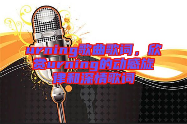 urning歌曲歌詞,欣賞urning的動感旋律和深情歌詞