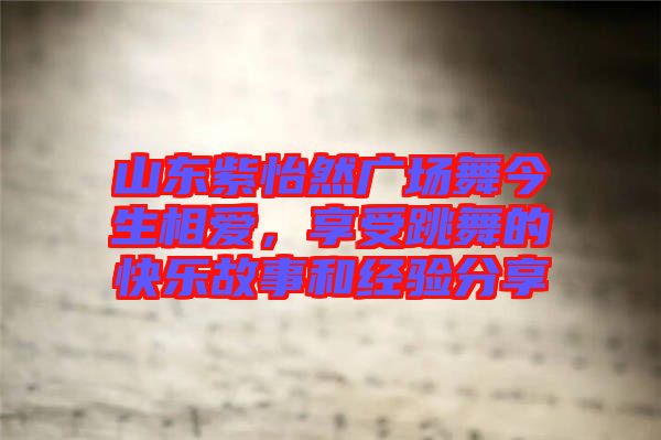 山東紫怡然廣場(chǎng)舞今生相愛,享受跳舞的快樂故事和經(jīng)驗(yàn)分享