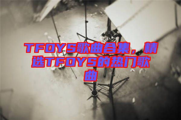 TFOYS歌曲合集,精選TFOYS的熱門歌曲