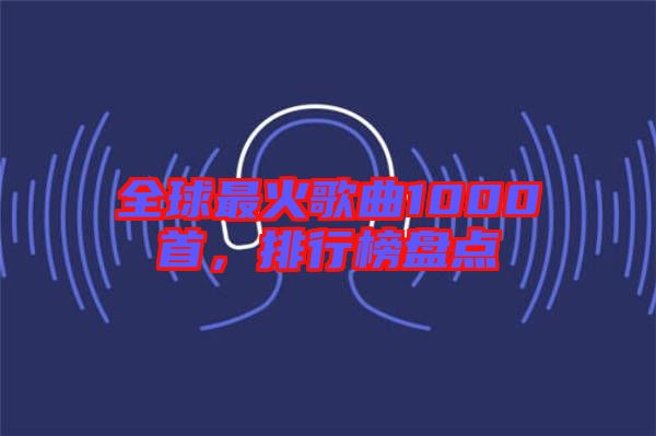 全球最火歌曲1000首,排行榜盤點