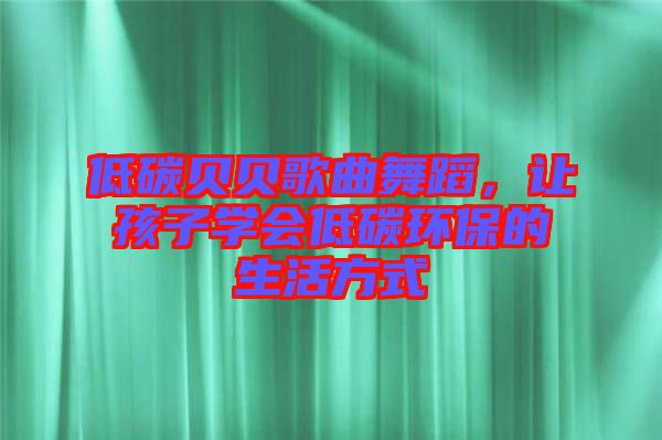 低碳貝貝歌曲舞蹈,讓孩子學(xué)會低碳環(huán)保的生活方式