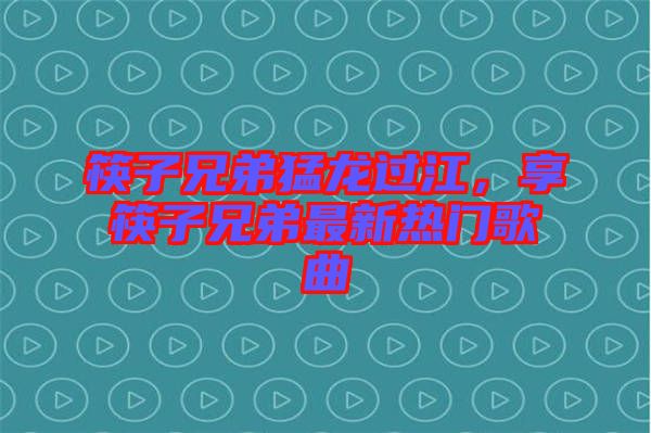 筷子兄弟猛龍過江,享筷子兄弟最新熱門歌曲
