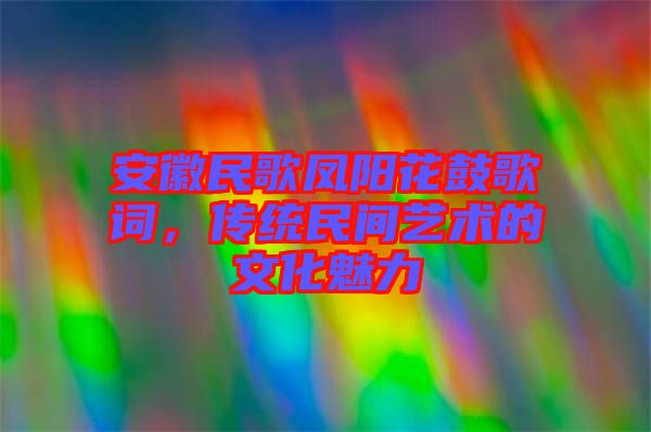 安徽民歌鳳陽花鼓歌詞,傳統(tǒng)民間藝術(shù)的文化魅力