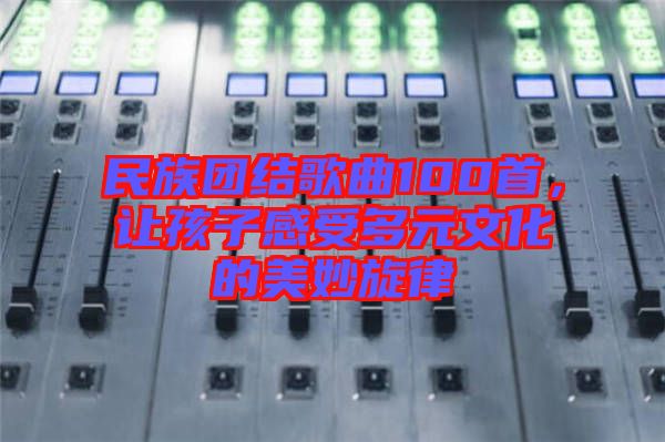 民族團結歌曲100首，讓孩子感受多元文化的美妙旋律