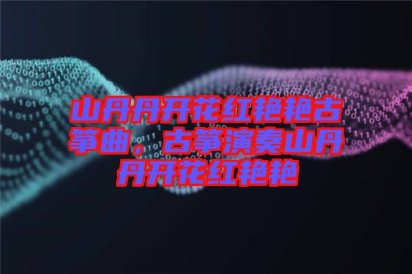 山丹丹開花紅艷艷古箏曲,古箏演奏山丹丹開花紅艷艷