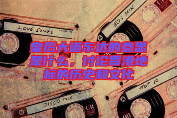 皇后大道東達的意思是什么，討論香港地標的歷史和文化