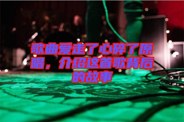 歌曲愛走了心碎了原唱,介紹這首歌背后的故事