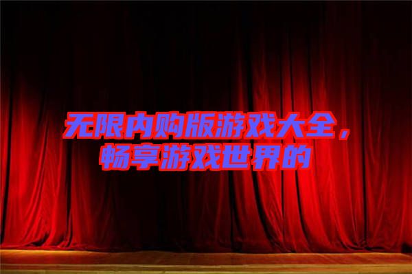 無限內購版游戲大全,暢享游戲世界的
