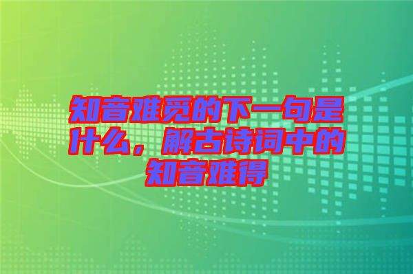 知音難覓的下一句是什么,解古詩詞中的知音難得