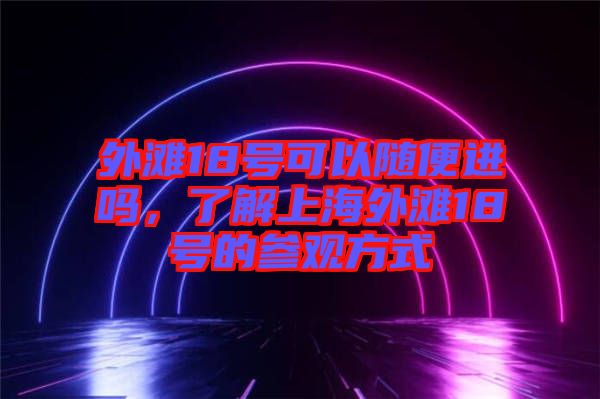 外灘18號可以隨便進嗎,了解上海外灘18號的參觀方式