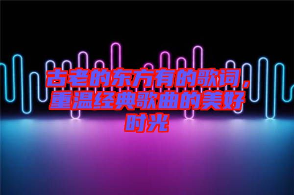 古老的東方有的歌詞，重溫經(jīng)典歌曲的美好時光
