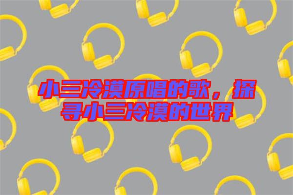 小三冷漠原唱的歌,探尋小三冷漠的世界