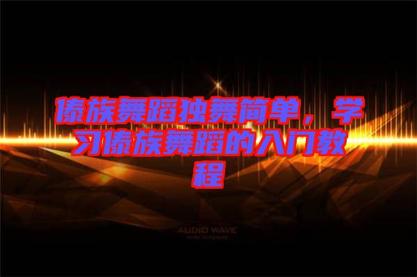 傣族舞蹈獨舞簡單，學習傣族舞蹈的入門教程